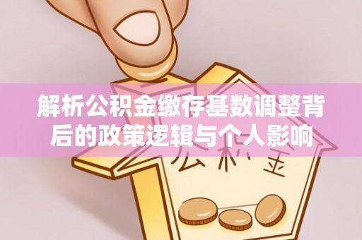 那曲解析公积金缴存基数调整背后的政策逻辑与个人影响