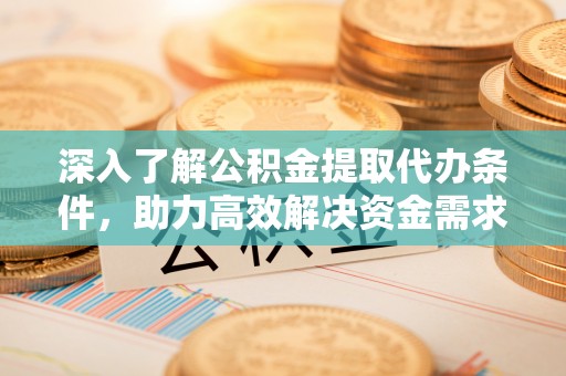那曲深入了解公积金提取代办条件，助力高效解决资金需求