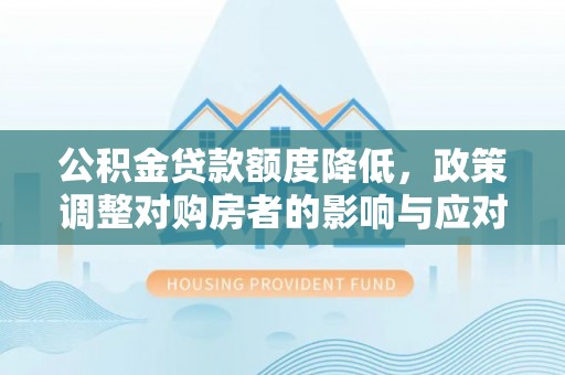 那曲公积金贷款额度降低，政策调整对购房者的影响与应对策略