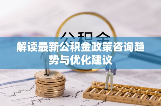 那曲解读最新公积金政策咨询趋势与优化建议