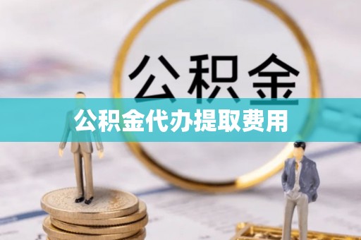 那曲公积金代办提取费用