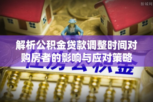 那曲解析公积金贷款调整时间对购房者的影响与应对策略