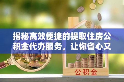 那曲揭秘高效便捷的提取住房公积金代办服务，让你省心又省力