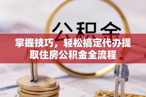 那曲掌握技巧，轻松搞定代办提取住房公积金全流程