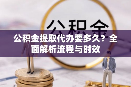 那曲公积金提取代办要多久？全面解析流程与时效