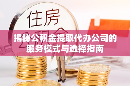 那曲揭秘公积金提取代办公司的服务模式与选择指南