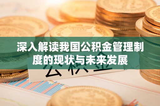 那曲深入解读我国公积金管理制度的现状与未来发展