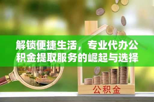 那曲解锁便捷生活，专业代办公积金提取服务的崛起与选择