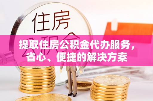 那曲提取住房公积金代办服务，省心、便捷的解决方案