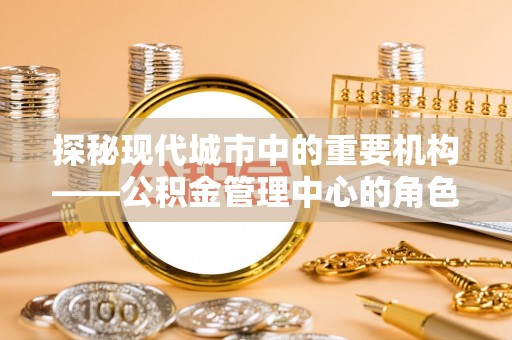 那曲探秘现代城市中的重要机构——公积金管理中心的角色与使命