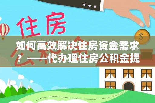 那曲如何高效解决住房资金需求？——代办理住房公积金提取服务全解析