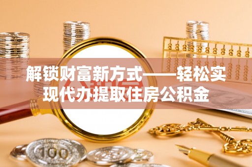 那曲解锁财富新方式——轻松实现代办提取住房公积金