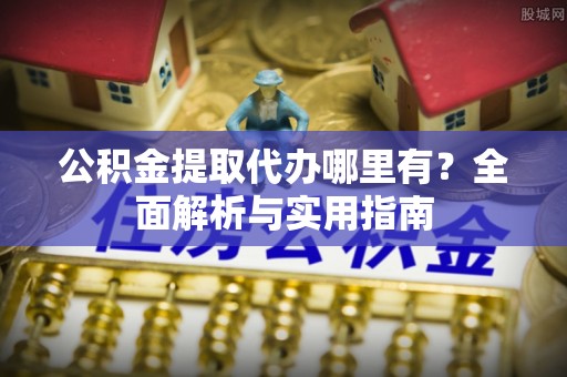 那曲公积金提取代办哪里有？全面解析与实用指南