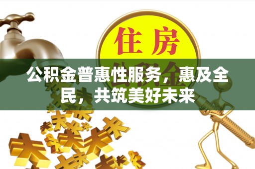 那曲公积金普惠性服务，惠及全民，共筑美好未来