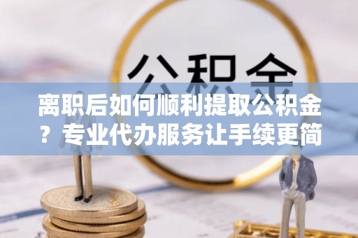 那曲离职后如何顺利提取公积金？专业代办服务让手续更简单