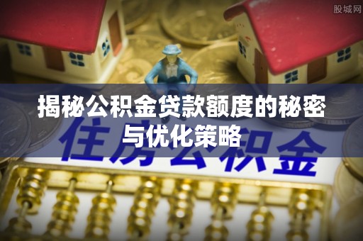 那曲揭秘公积金贷款额度的秘密与优化策略