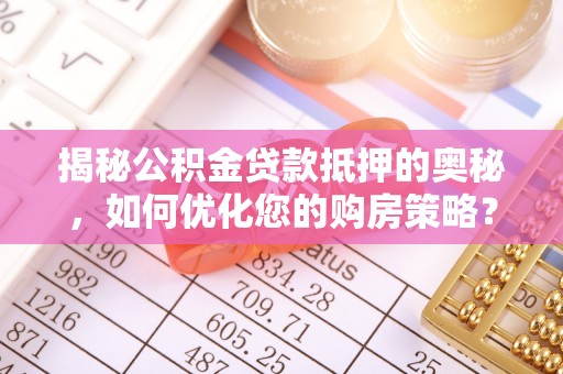 那曲揭秘公积金贷款抵押的奥秘，如何优化您的购房策略？