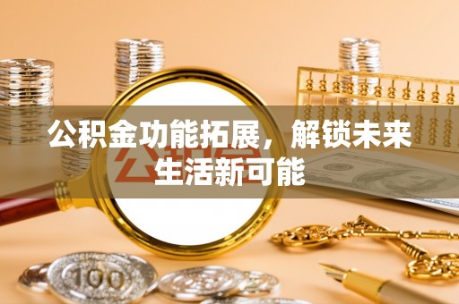 那曲公积金功能拓展，解锁未来生活新可能