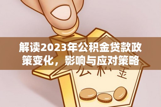 那曲解读2023年公积金贷款政策变化，影响与应对策略