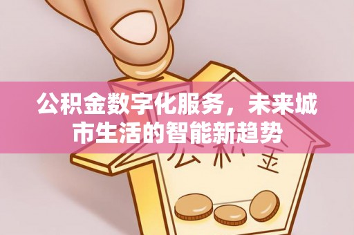 那曲公积金数字化服务，未来城市生活的智能新趋势