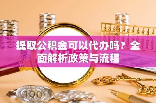 那曲提取公积金可以代办吗？全面解析政策与流程
