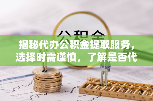 那曲揭秘代办公积金提取服务，选择时需谨慎，了解是否代办公积金提取可靠吗？