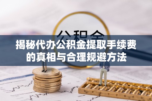 那曲揭秘代办公积金提取手续费的真相与合理规避方法