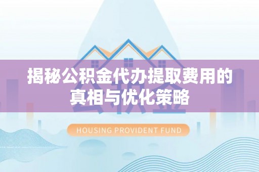那曲揭秘公积金代办提取费用的真相与优化策略