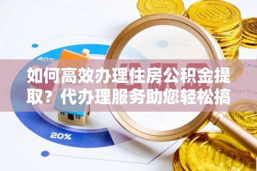 那曲如何高效办理住房公积金提取？代办理服务助您轻松搞定