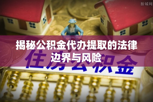 那曲揭秘公积金代办提取的法律边界与风险