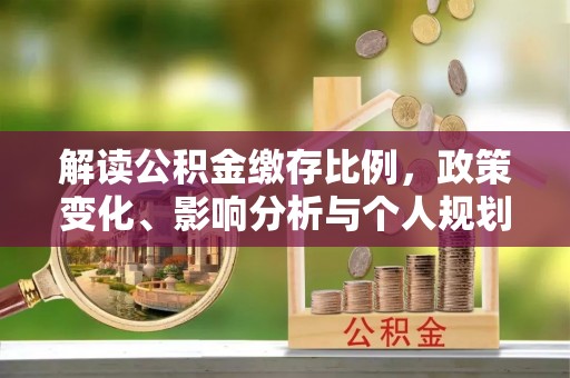 那曲解读公积金缴存比例，政策变化、影响分析与个人规划
