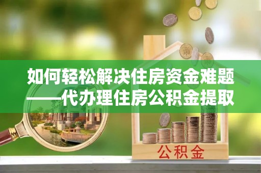 那曲如何轻松解决住房资金难题——代办理住房公积金提取服务详解