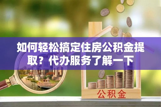 那曲如何轻松搞定住房公积金提取？代办服务了解一下