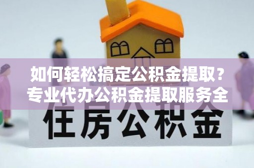 那曲如何轻松搞定公积金提取？专业代办公积金提取服务全解析