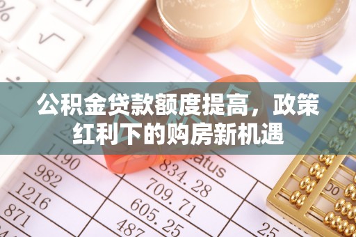那曲公积金贷款额度提高，政策红利下的购房新机遇