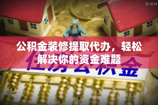 那曲公积金装修提取代办，轻松解决你的资金难题