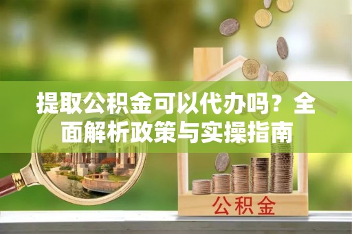 那曲提取公积金可以代办吗？全面解析政策与实操指南