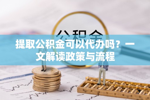 那曲提取公积金可以代办吗？一文解读政策与流程