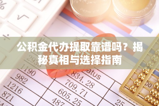 那曲公积金代办提取靠谱吗？揭秘真相与选择指南