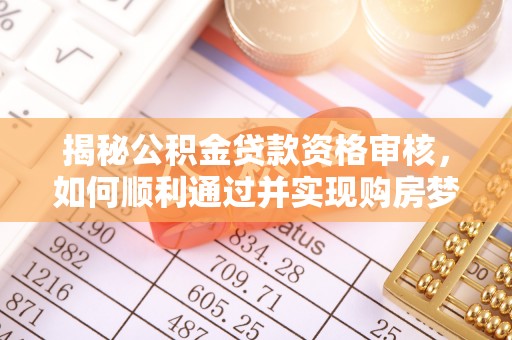 那曲揭秘公积金贷款资格审核，如何顺利通过并实现购房梦想