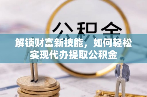 那曲解锁财富新技能，如何轻松实现代办提取公积金