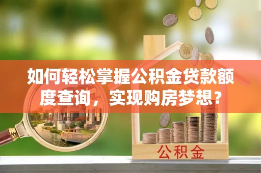 那曲如何轻松掌握公积金贷款额度查询，实现购房梦想？