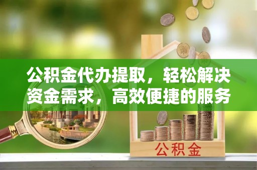 那曲公积金代办提取，轻松解决资金需求，高效便捷的服务选择