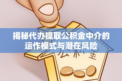 那曲揭秘代办提取公积金中介的运作模式与潜在风险