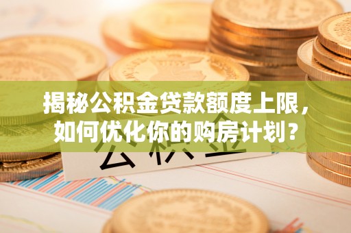 那曲揭秘公积金贷款额度上限，如何优化你的购房计划？