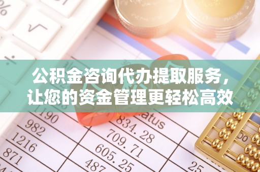 那曲公积金咨询代办提取服务，让您的资金管理更轻松高效