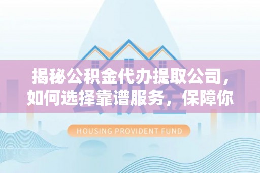 那曲揭秘公积金代办提取公司，如何选择靠谱服务，保障你的资金安全