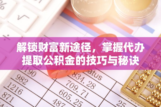 那曲解锁财富新途径，掌握代办提取公积金的技巧与秘诀