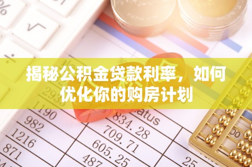 那曲揭秘公积金贷款利率，如何优化你的购房计划