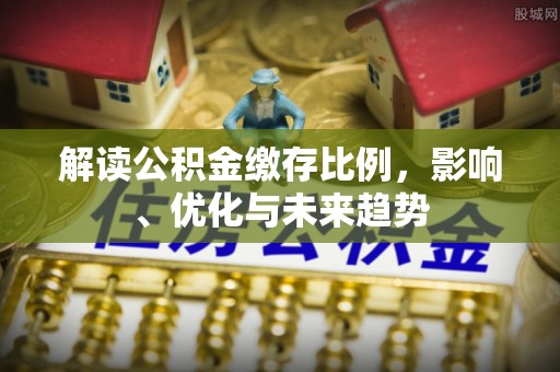 那曲解读公积金缴存比例，影响、优化与未来趋势